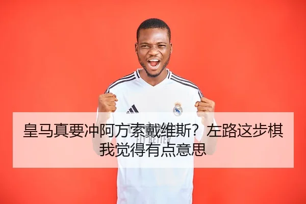 皇马真要冲阿方索戴维斯？左路这步棋我觉得有点意思