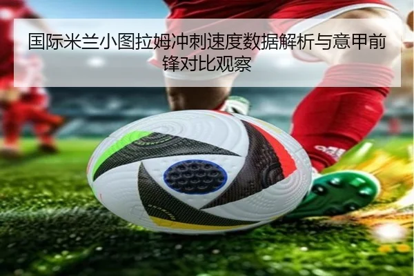 国际米兰小图拉姆冲刺速度数据解析与意甲前锋对比观察