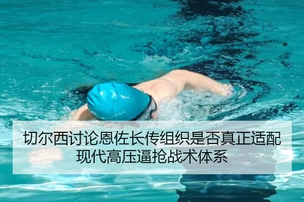 切尔西讨论恩佐长传组织是否真正适配现代高压逼抢战术体系