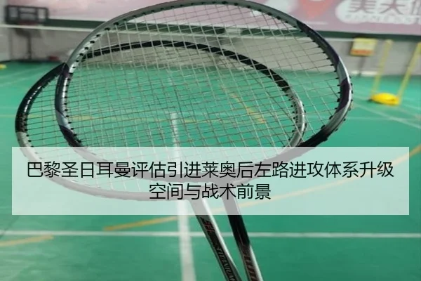 巴黎圣日耳曼评估引进莱奥后左路进攻体系升级空间与战术前景