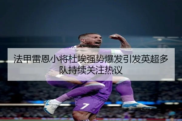 法甲雷恩小将杜埃强势爆发引发英超多队持续关注热议