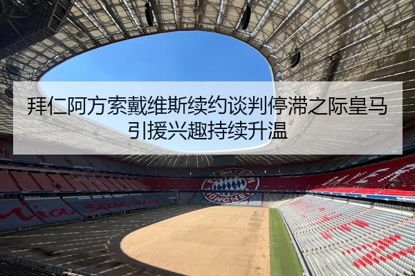 拜仁阿方索戴维斯续约谈判停滞之际皇马引援兴趣持续升温