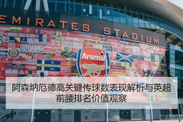 阿森纳厄德高关键传球数表现解析与英超前腰排名价值观察