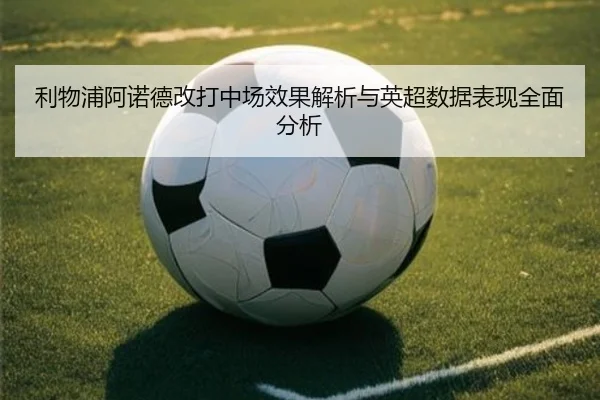 利物浦阿诺德改打中场效果解析与英超数据表现全面分析