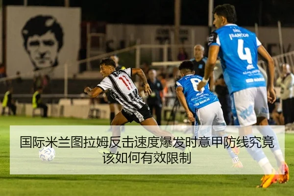 国际米兰图拉姆反击速度爆发时意甲防线究竟该如何有效限制 | kaiyun