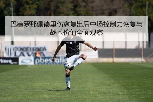 巴塞罗那佩德里伤愈复出后中场控制力恢复与战术价值全面观察