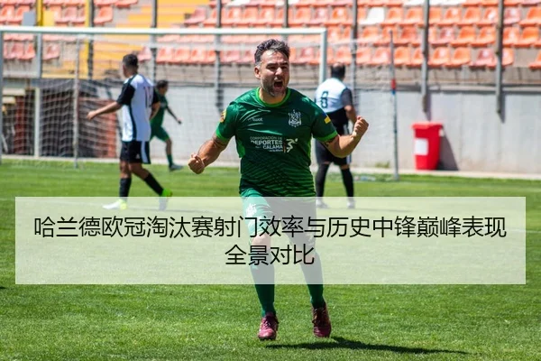 哈兰德欧冠淘汰赛射门效率与历史中锋巅峰表现全景对比