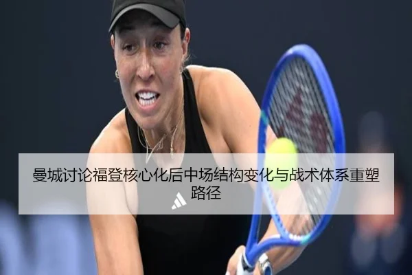 曼城讨论福登核心化后中场结构变化与战术体系重塑路径