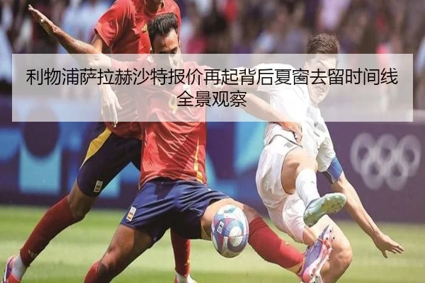 利物浦萨拉赫沙特报价再起背后夏窗去留时间线全景观察