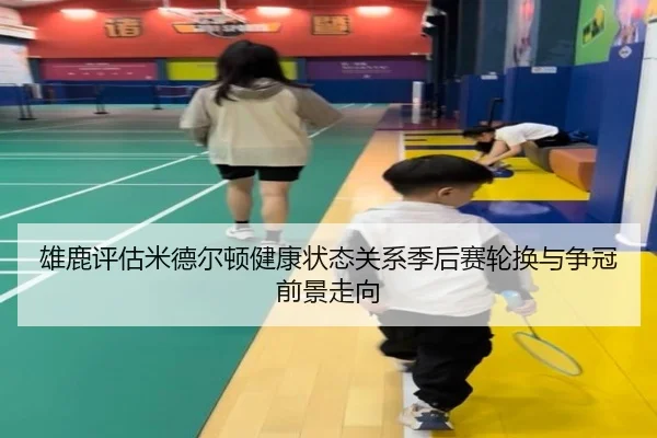 雄鹿评估米德尔顿健康状态关系季后赛轮换与争冠前景走向