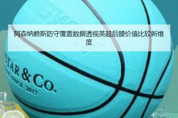 阿森纳赖斯防守覆盖数据透视英超后腰价值比较新维度