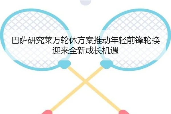 巴萨研究莱万轮休方案推动年轻前锋轮换迎来全新成长机遇
