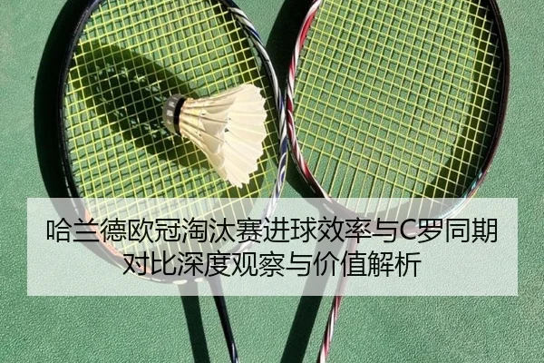 哈兰德欧冠淘汰赛进球效率与C罗同期对比深度观察与价值解析