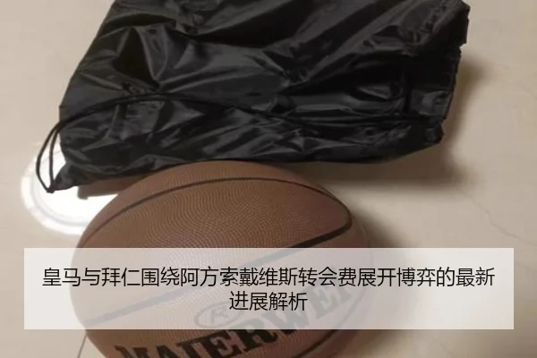 皇马与拜仁围绕阿方索戴维斯转会费展开博弈的最新进展解析