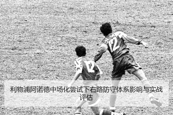 利物浦阿诺德中场化尝试下右路防守体系影响与实战评估