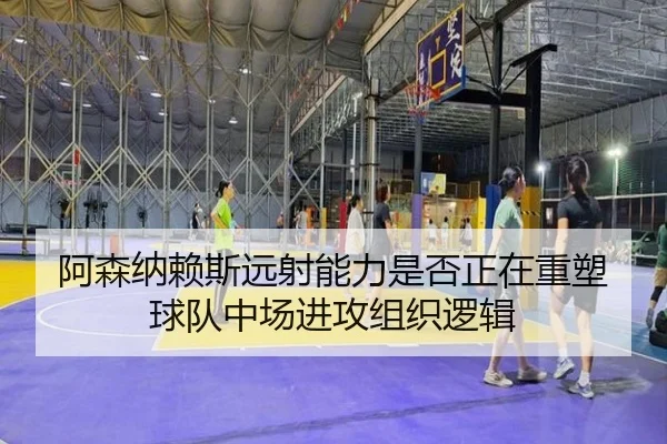 阿森纳赖斯远射能力是否正在重塑球队中场进攻组织逻辑