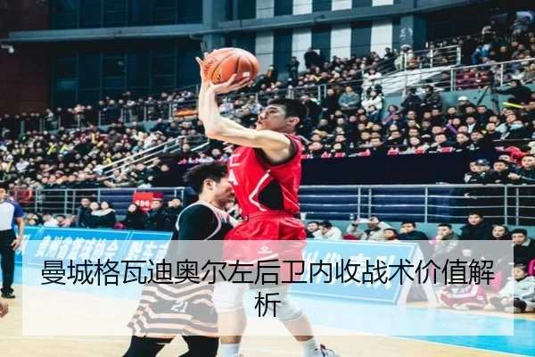 曼城格瓦迪奥尔左后卫内收战术价值解析