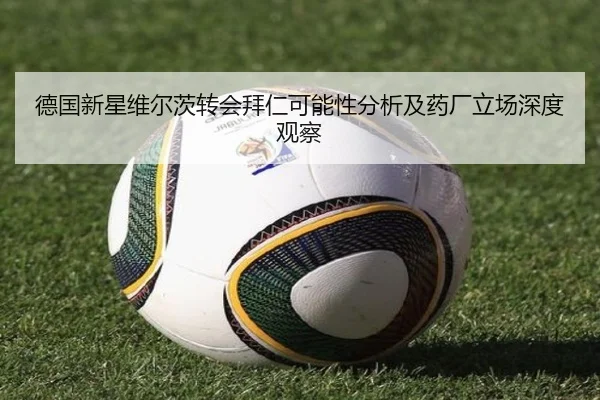 德国新星维尔茨转会拜仁可能性分析及药厂立场深度观察