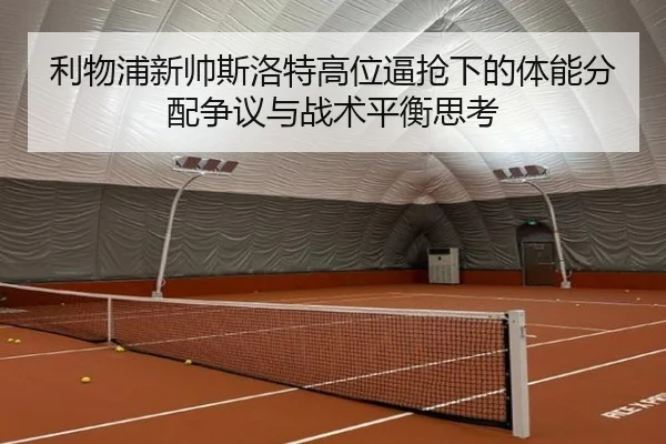 利物浦新帅斯洛特高位逼抢下的体能分配争议与战术平衡思考