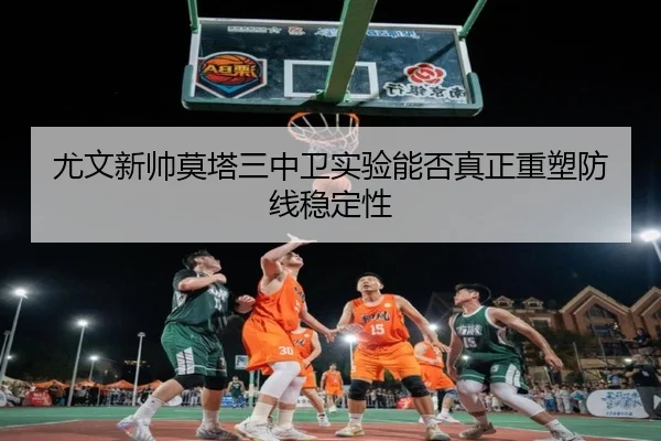 尤文新帅莫塔三中卫实验能否真正重塑防线稳定性