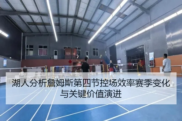 湖人分析詹姆斯第四节控场效率赛季变化与关键价值演进