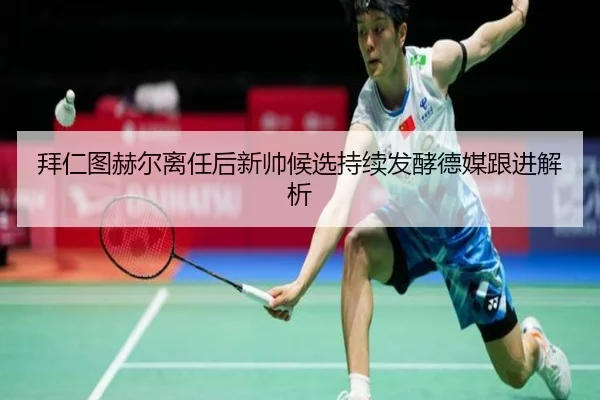 拜仁图赫尔离任后新帅候选持续发酵德媒跟进解析