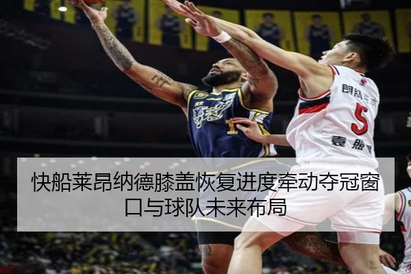 快船莱昂纳德膝盖恢复进度牵动夺冠窗口与球队未来布局