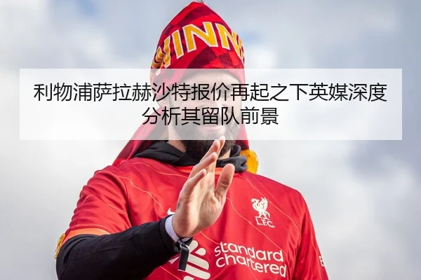 利物浦萨拉赫沙特报价再起之下英媒深度分析其留队前景