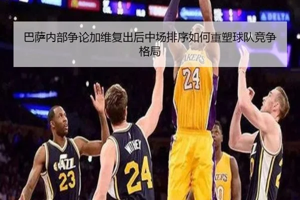 巴萨内部争论加维复出后中场排序如何重塑球队竞争格局