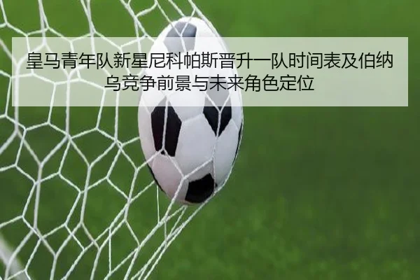 皇马青年队新星尼科帕斯晋升一队时间表及伯纳乌竞争前景与未来角色定位