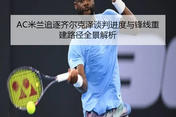 AC米兰追逐齐尔克泽谈判进度与锋线重建路径全景解析