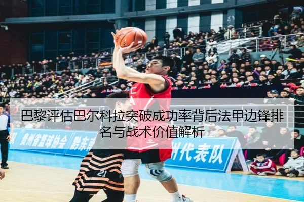 巴黎评估巴尔科拉突破成功率背后法甲边锋排名与战术价值解析