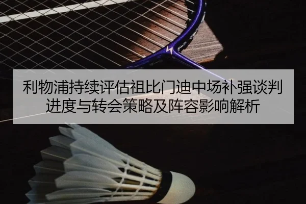 利物浦持续评估祖比门迪中场补强谈判进度与转会策略及阵容影响解析