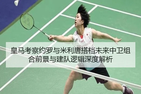 皇马考察约罗与米利唐搭档未来中卫组合前景与建队逻辑深度解析