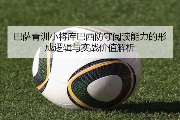 巴萨青训小将库巴西防守阅读能力的形成逻辑与实战价值解析