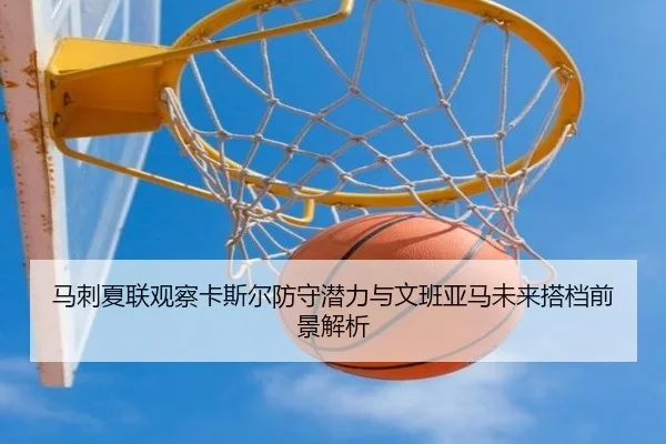 马刺夏联观察卡斯尔防守潜力与文班亚马未来搭档前景解析