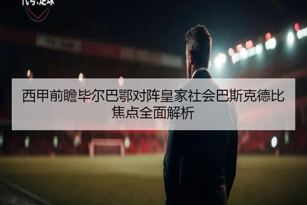 西甲前瞻毕尔巴鄂对阵皇家社会巴斯克德比焦点全面解析
