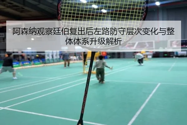 阿森纳观察廷伯复出后左路防守层次变化与整体体系升级解析