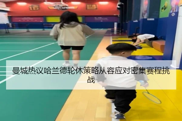 曼城热议哈兰德轮休策略从容应对密集赛程挑战