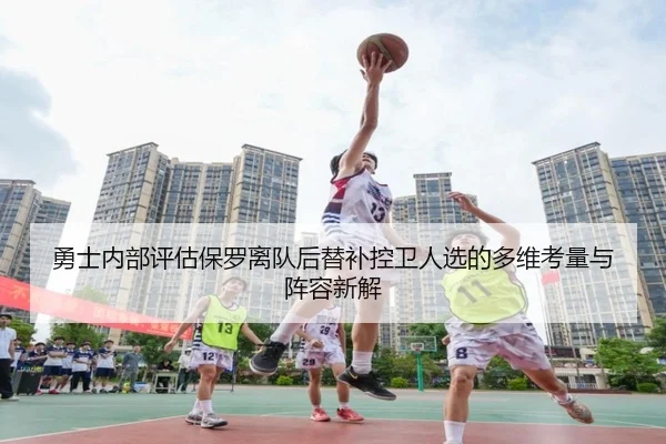 勇士内部评估保罗离队后替补控卫人选的多维考量与阵容新解