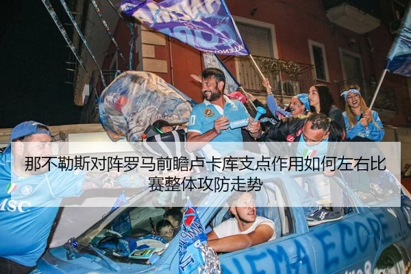 那不勒斯对阵罗马前瞻卢卡库支点作用如何左右比赛整体攻防走势