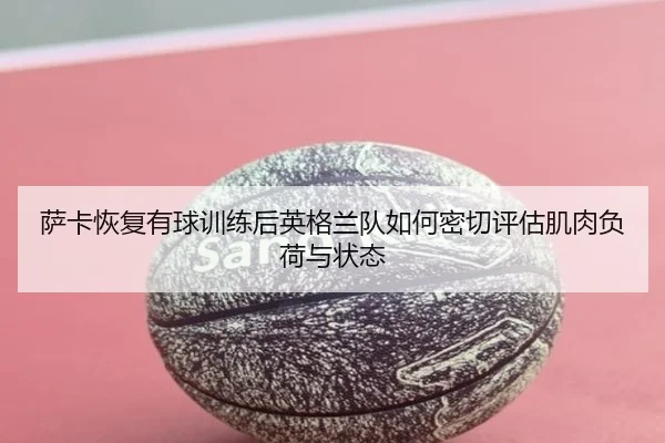 萨卡恢复有球训练后英格兰队如何密切评估肌肉负荷与状态