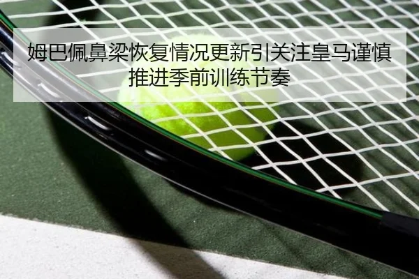 姆巴佩鼻梁恢复情况更新引关注皇马谨慎推进季前训练节奏