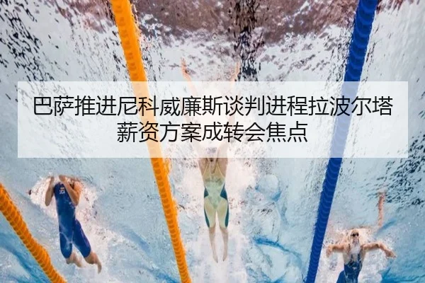 巴萨推进尼科威廉斯谈判进程拉波尔塔薪资方案成转会焦点