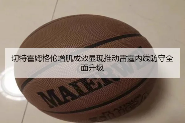 切特霍姆格伦增肌成效显现推动雷霆内线防守全面升级